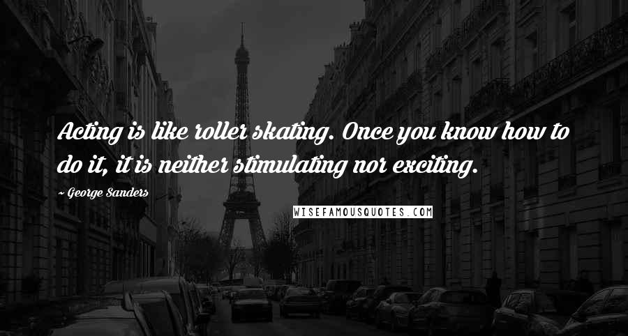 George Sanders Quotes: Acting is like roller skating. Once you know how to do it, it is neither stimulating nor exciting.