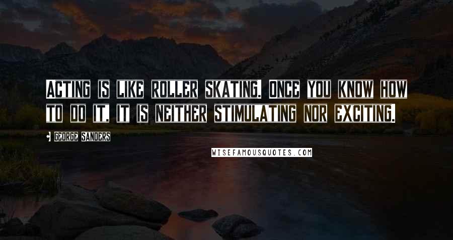 George Sanders Quotes: Acting is like roller skating. Once you know how to do it, it is neither stimulating nor exciting.