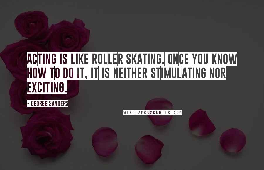 George Sanders Quotes: Acting is like roller skating. Once you know how to do it, it is neither stimulating nor exciting.