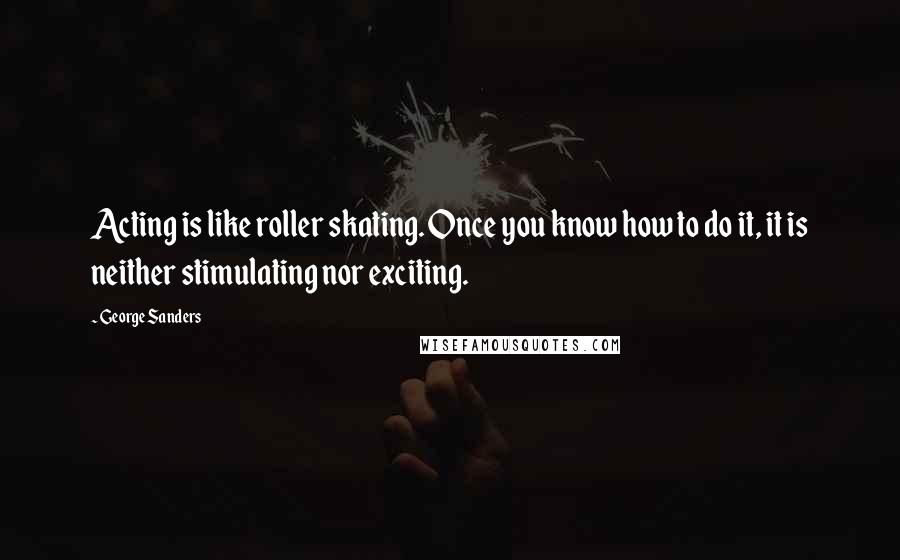 George Sanders Quotes: Acting is like roller skating. Once you know how to do it, it is neither stimulating nor exciting.