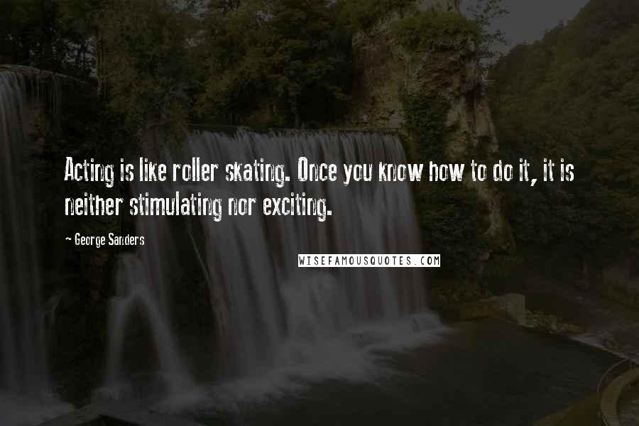 George Sanders Quotes: Acting is like roller skating. Once you know how to do it, it is neither stimulating nor exciting.