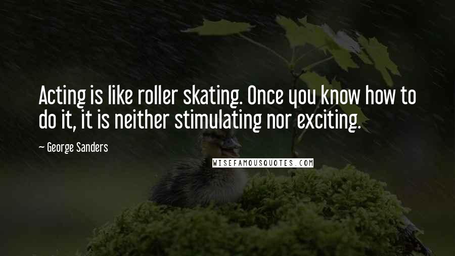 George Sanders Quotes: Acting is like roller skating. Once you know how to do it, it is neither stimulating nor exciting.