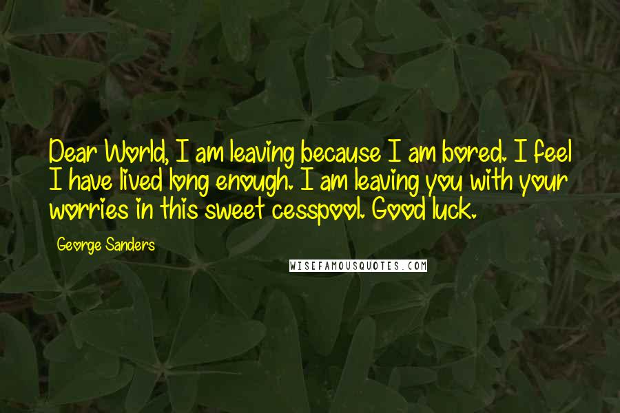 George Sanders Quotes: Dear World, I am leaving because I am bored. I feel I have lived long enough. I am leaving you with your worries in this sweet cesspool. Good luck.