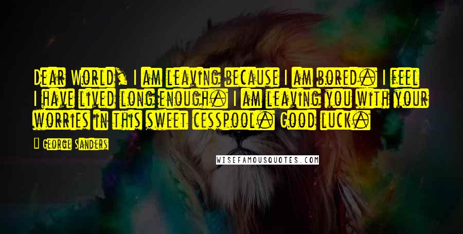 George Sanders Quotes: Dear World, I am leaving because I am bored. I feel I have lived long enough. I am leaving you with your worries in this sweet cesspool. Good luck.