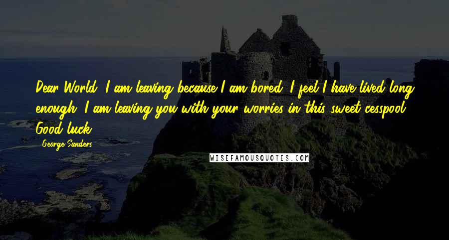 George Sanders Quotes: Dear World, I am leaving because I am bored. I feel I have lived long enough. I am leaving you with your worries in this sweet cesspool. Good luck.