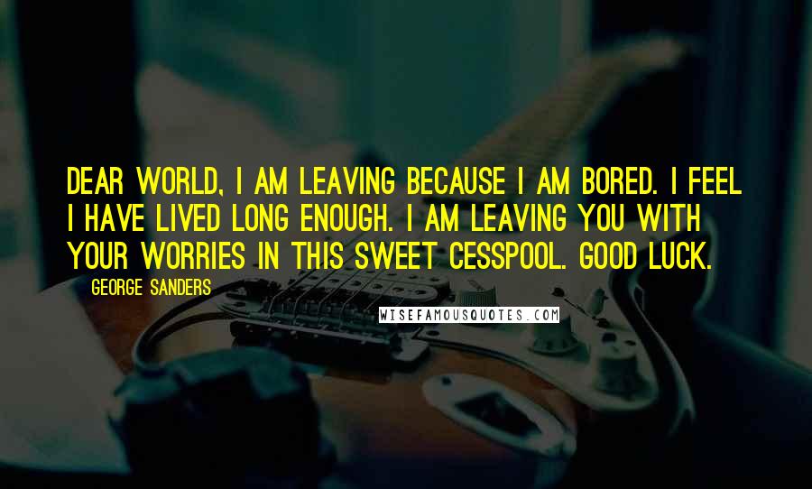 George Sanders Quotes: Dear World, I am leaving because I am bored. I feel I have lived long enough. I am leaving you with your worries in this sweet cesspool. Good luck.