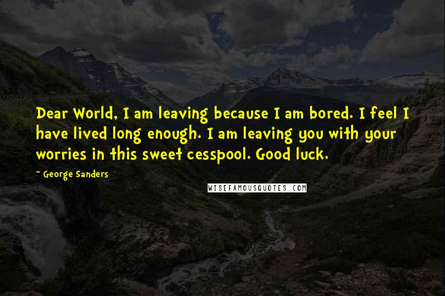 George Sanders Quotes: Dear World, I am leaving because I am bored. I feel I have lived long enough. I am leaving you with your worries in this sweet cesspool. Good luck.