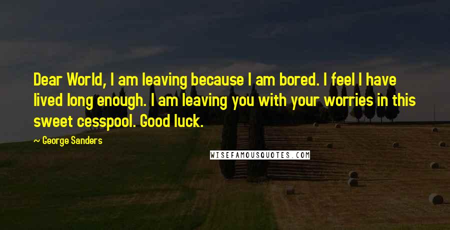 George Sanders Quotes: Dear World, I am leaving because I am bored. I feel I have lived long enough. I am leaving you with your worries in this sweet cesspool. Good luck.