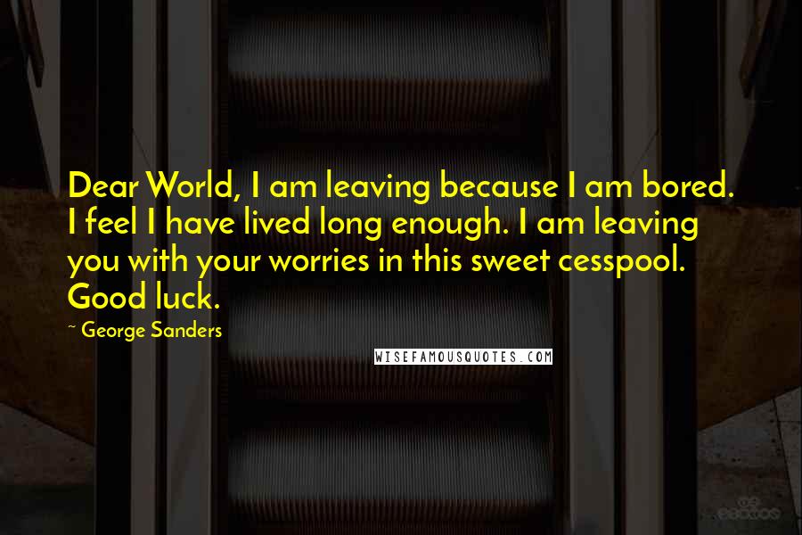 George Sanders Quotes: Dear World, I am leaving because I am bored. I feel I have lived long enough. I am leaving you with your worries in this sweet cesspool. Good luck.