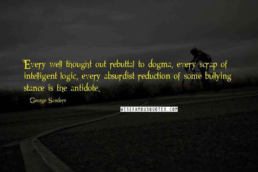 George Sanders Quotes: Every well-thought-out rebuttal to dogma, every scrap of intelligent logic, every absurdist reduction of some bullying stance is the antidote.