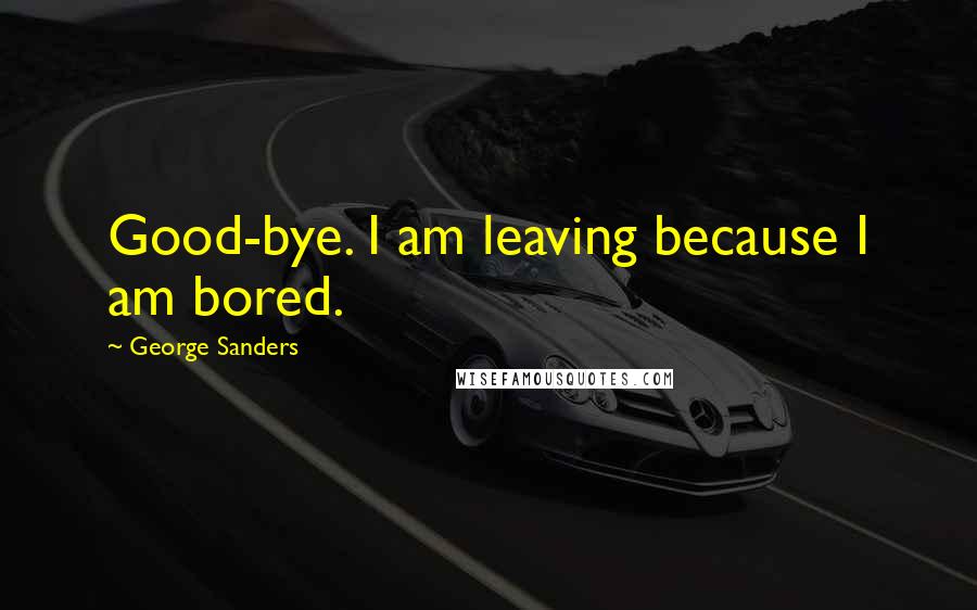 George Sanders Quotes: Good-bye. I am leaving because I am bored.