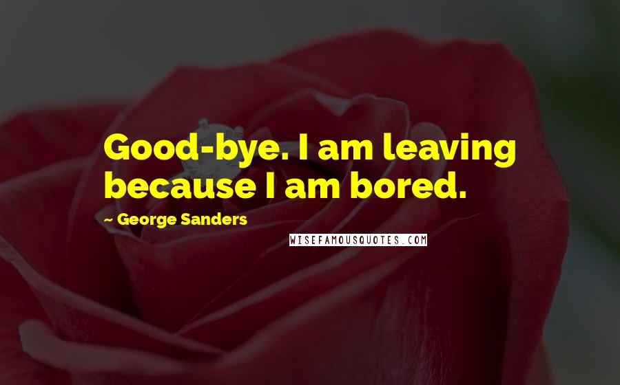 George Sanders Quotes: Good-bye. I am leaving because I am bored.