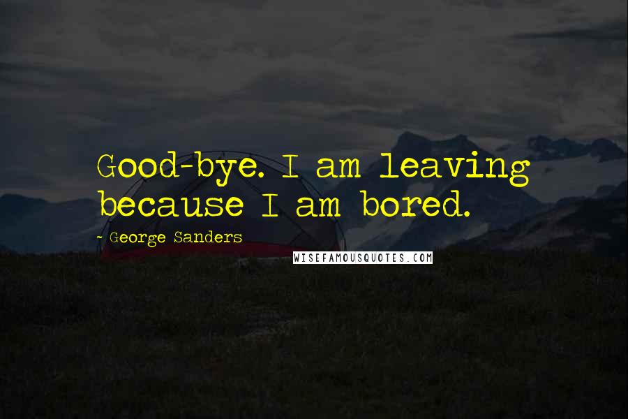 George Sanders Quotes: Good-bye. I am leaving because I am bored.