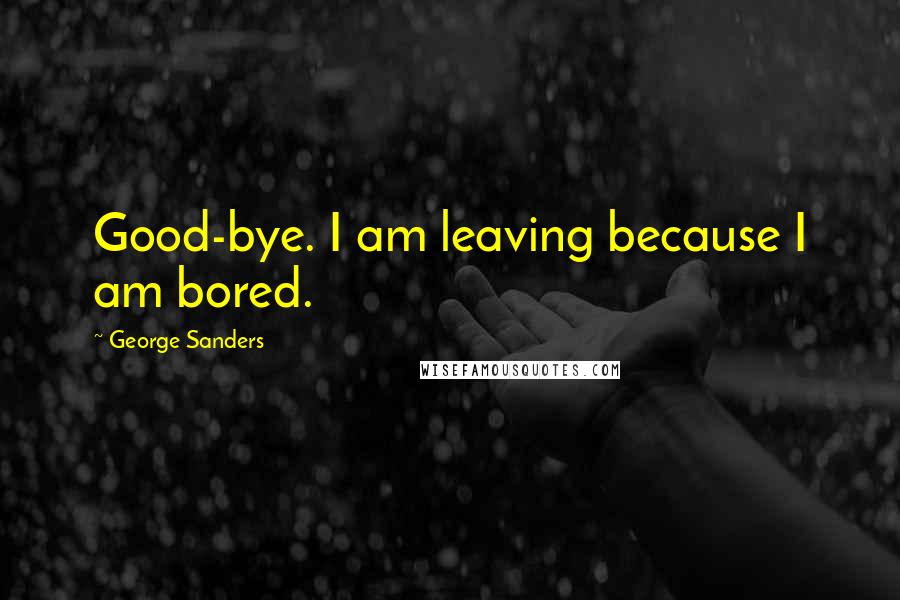 George Sanders Quotes: Good-bye. I am leaving because I am bored.