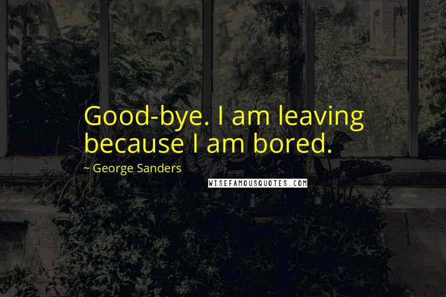 George Sanders Quotes: Good-bye. I am leaving because I am bored.