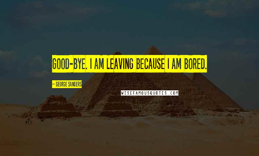 George Sanders Quotes: Good-bye. I am leaving because I am bored.