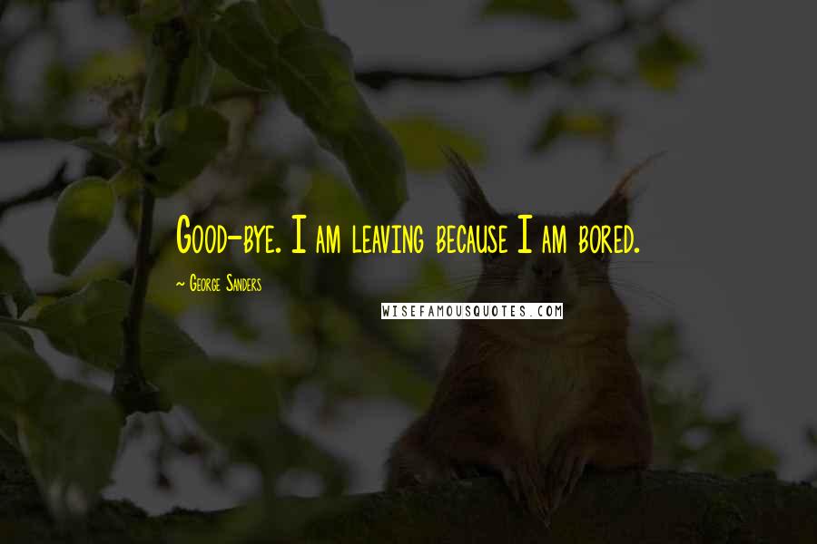 George Sanders Quotes: Good-bye. I am leaving because I am bored.