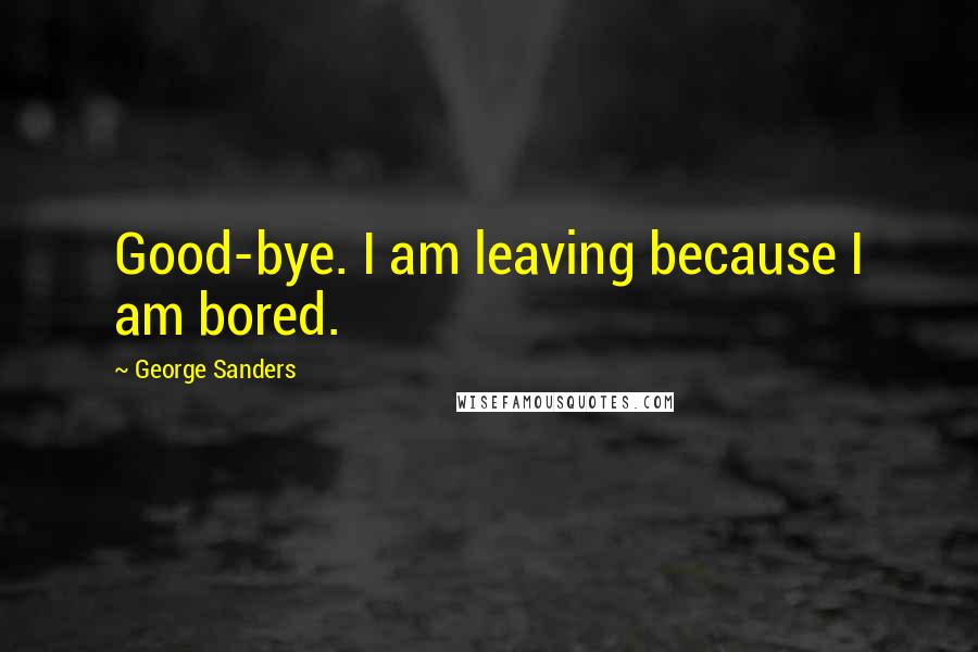 George Sanders Quotes: Good-bye. I am leaving because I am bored.