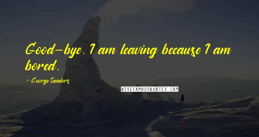 George Sanders Quotes: Good-bye. I am leaving because I am bored.