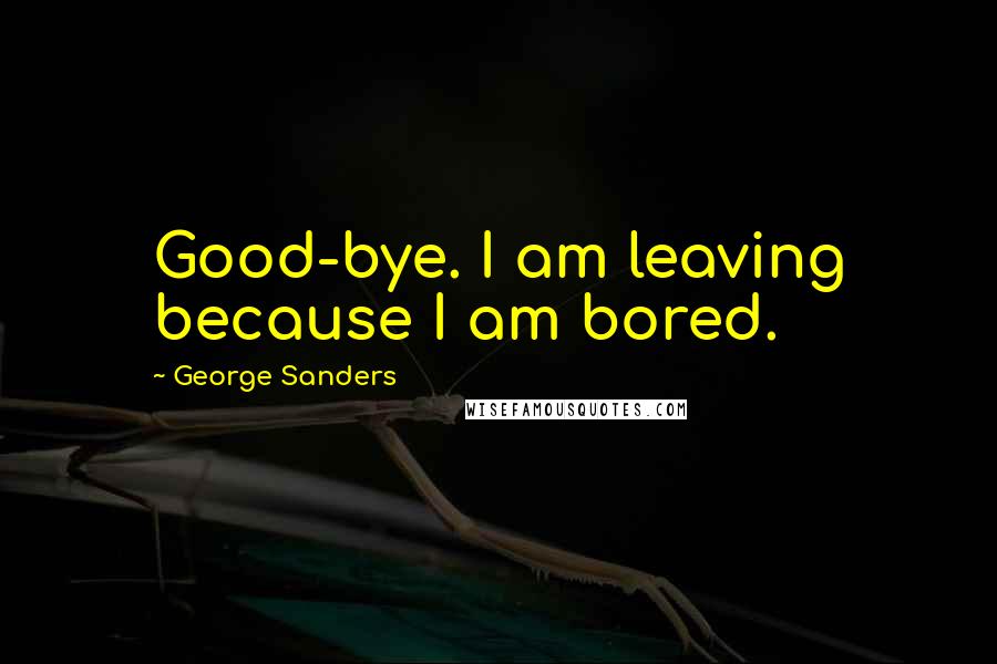 George Sanders Quotes: Good-bye. I am leaving because I am bored.