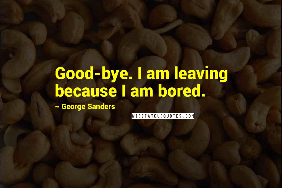 George Sanders Quotes: Good-bye. I am leaving because I am bored.