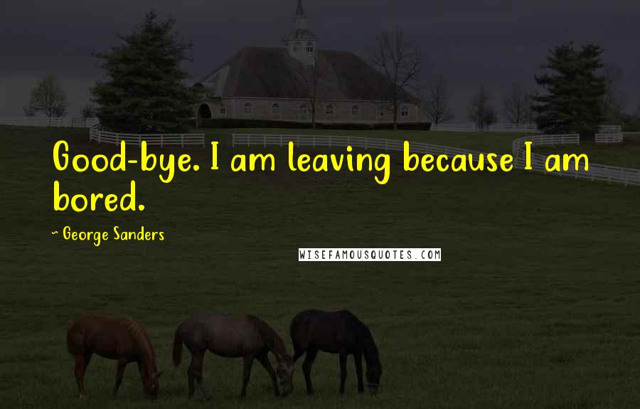 George Sanders Quotes: Good-bye. I am leaving because I am bored.