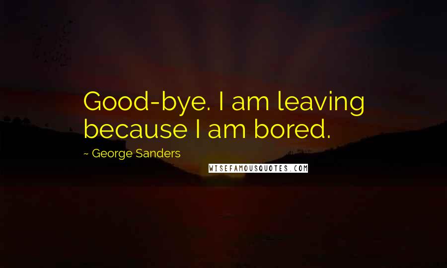 George Sanders Quotes: Good-bye. I am leaving because I am bored.