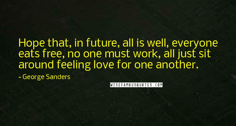 George Sanders Quotes: Hope that, in future, all is well, everyone eats free, no one must work, all just sit around feeling love for one another.