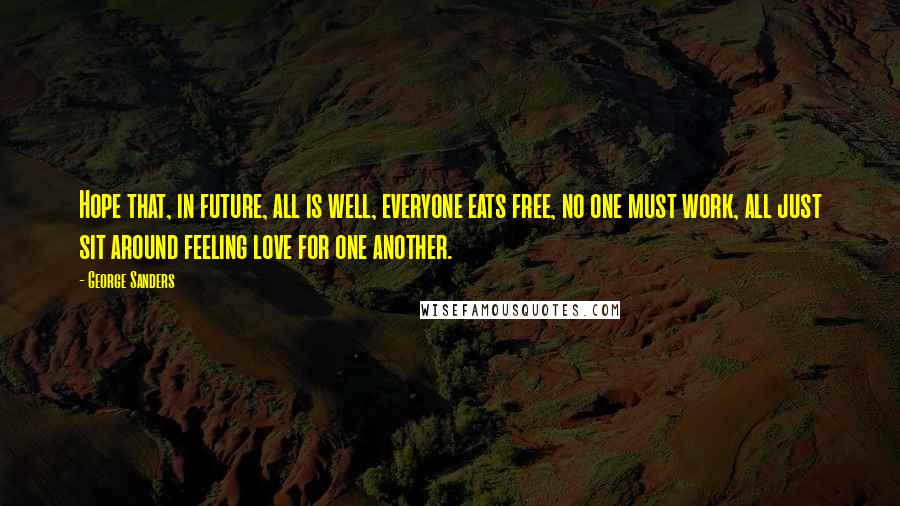 George Sanders Quotes: Hope that, in future, all is well, everyone eats free, no one must work, all just sit around feeling love for one another.