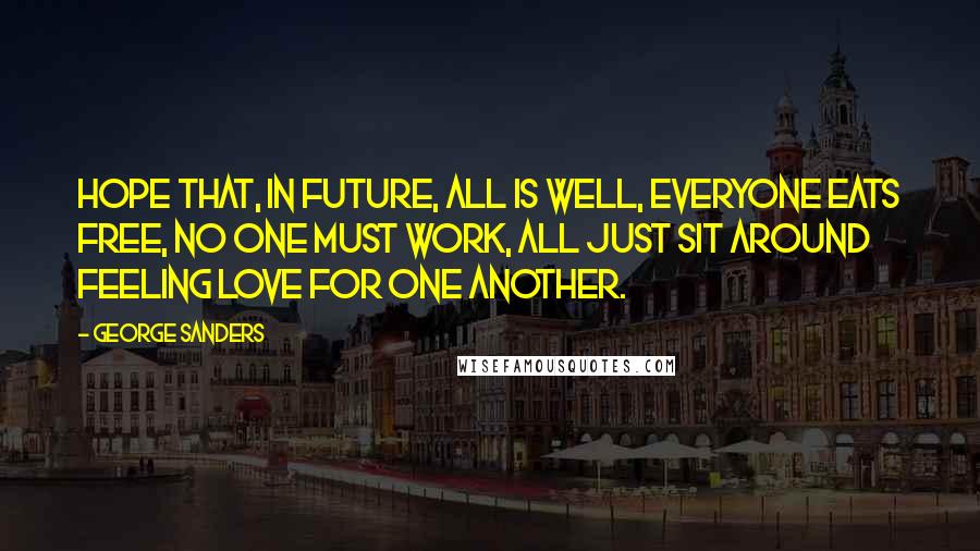 George Sanders Quotes: Hope that, in future, all is well, everyone eats free, no one must work, all just sit around feeling love for one another.