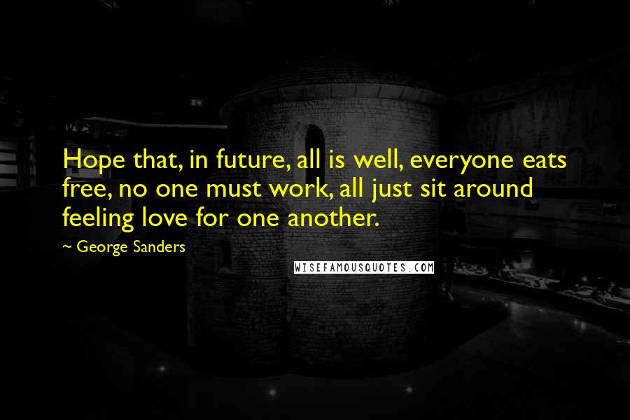 George Sanders Quotes: Hope that, in future, all is well, everyone eats free, no one must work, all just sit around feeling love for one another.