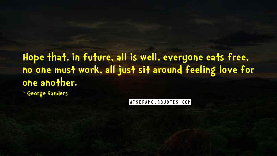 George Sanders Quotes: Hope that, in future, all is well, everyone eats free, no one must work, all just sit around feeling love for one another.