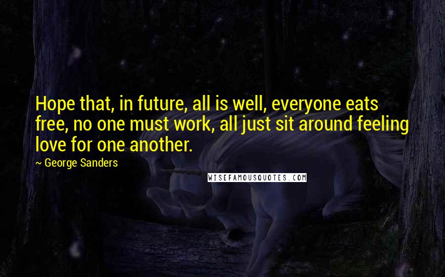 George Sanders Quotes: Hope that, in future, all is well, everyone eats free, no one must work, all just sit around feeling love for one another.