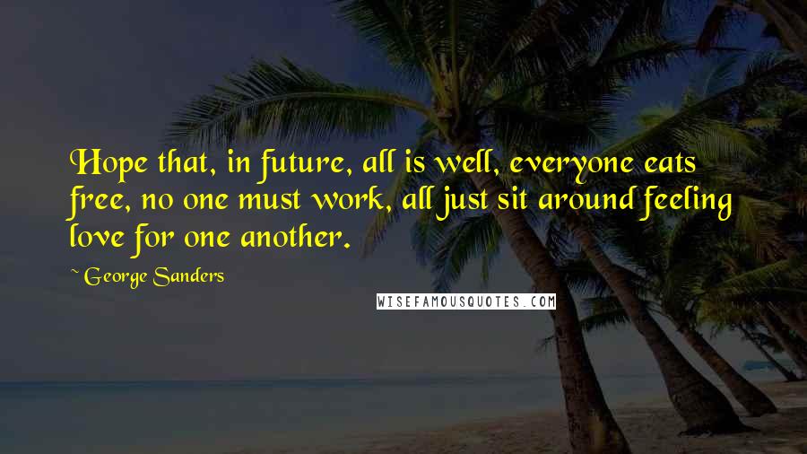 George Sanders Quotes: Hope that, in future, all is well, everyone eats free, no one must work, all just sit around feeling love for one another.