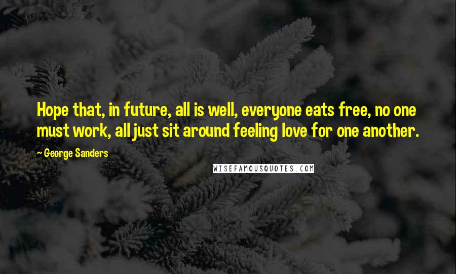 George Sanders Quotes: Hope that, in future, all is well, everyone eats free, no one must work, all just sit around feeling love for one another.