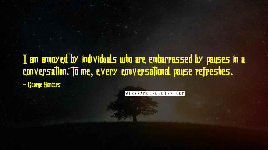 George Sanders Quotes: I am annoyed by individuals who are embarrassed by pauses in a conversation. To me, every conversational pause refreshes.