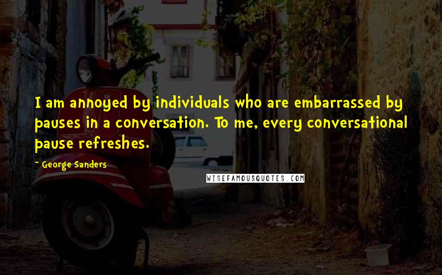 George Sanders Quotes: I am annoyed by individuals who are embarrassed by pauses in a conversation. To me, every conversational pause refreshes.