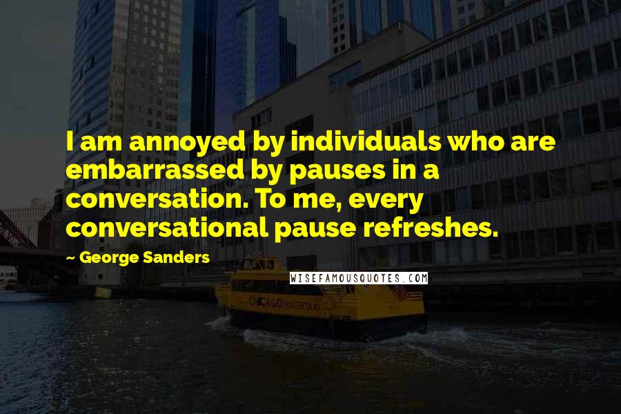 George Sanders Quotes: I am annoyed by individuals who are embarrassed by pauses in a conversation. To me, every conversational pause refreshes.