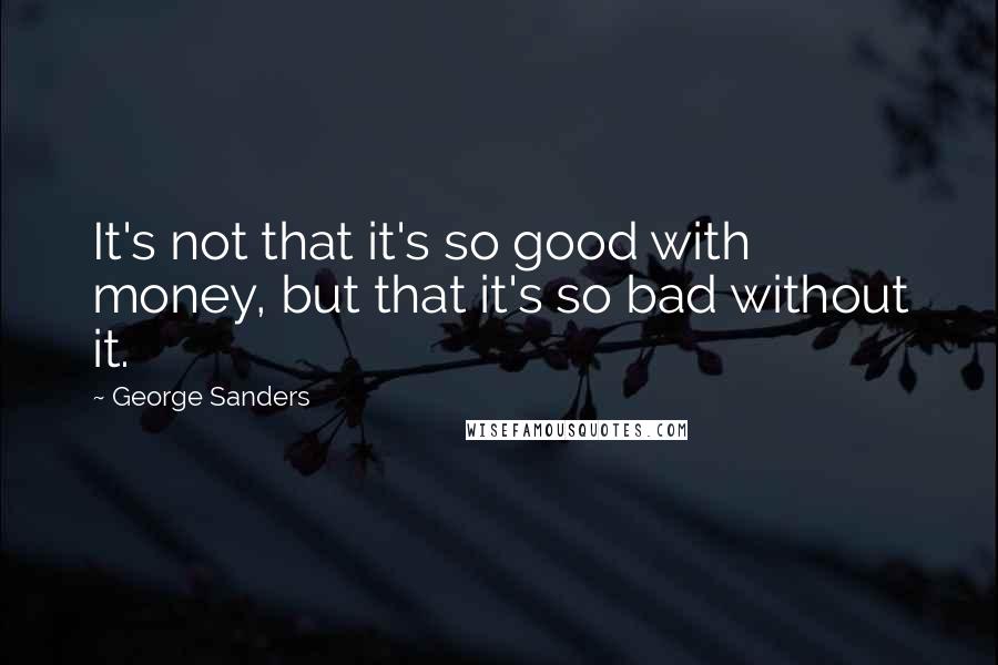 George Sanders Quotes: It's not that it's so good with money, but that it's so bad without it.