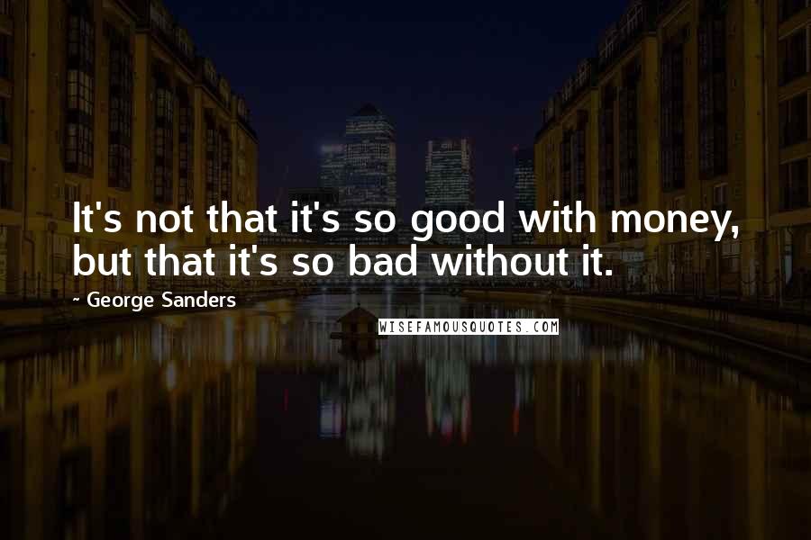 George Sanders Quotes: It's not that it's so good with money, but that it's so bad without it.