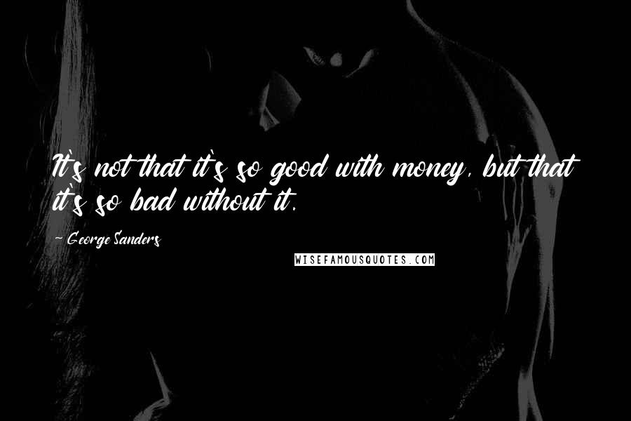George Sanders Quotes: It's not that it's so good with money, but that it's so bad without it.