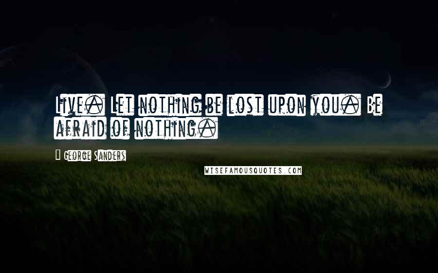 George Sanders Quotes: Live. Let nothing be lost upon you. Be afraid of nothing.