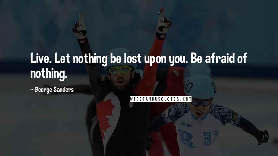 George Sanders Quotes: Live. Let nothing be lost upon you. Be afraid of nothing.