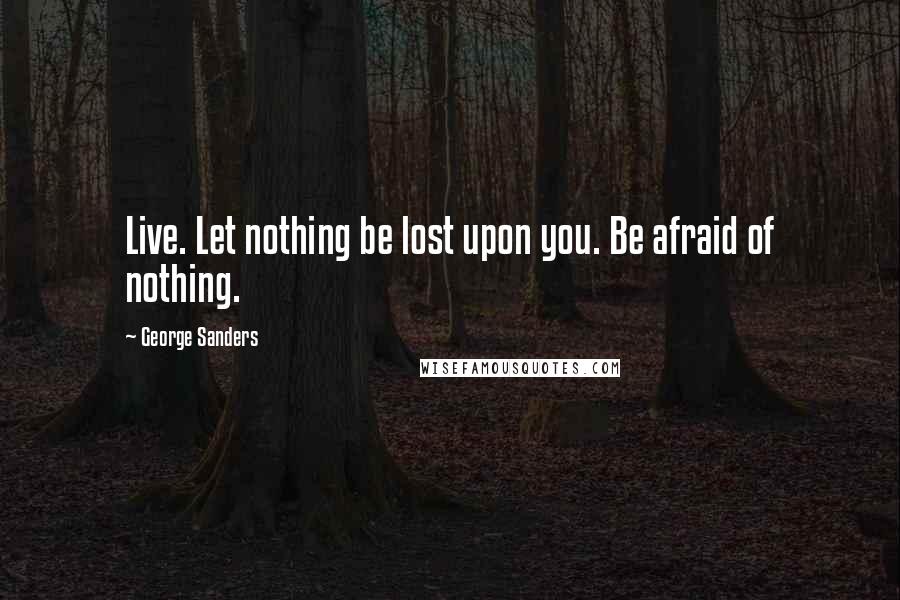 George Sanders Quotes: Live. Let nothing be lost upon you. Be afraid of nothing.