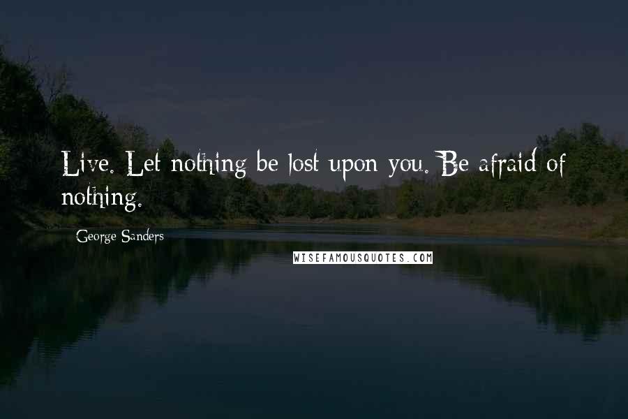 George Sanders Quotes: Live. Let nothing be lost upon you. Be afraid of nothing.