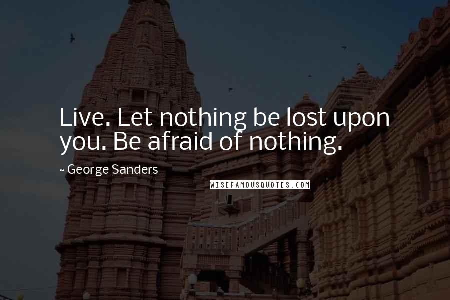 George Sanders Quotes: Live. Let nothing be lost upon you. Be afraid of nothing.