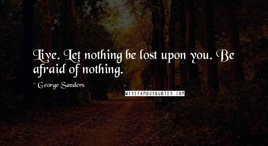 George Sanders Quotes: Live. Let nothing be lost upon you. Be afraid of nothing.