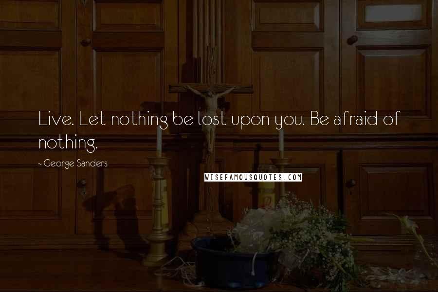 George Sanders Quotes: Live. Let nothing be lost upon you. Be afraid of nothing.