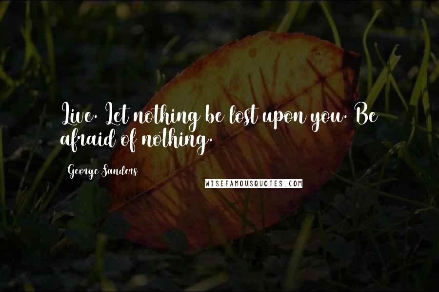 George Sanders Quotes: Live. Let nothing be lost upon you. Be afraid of nothing.