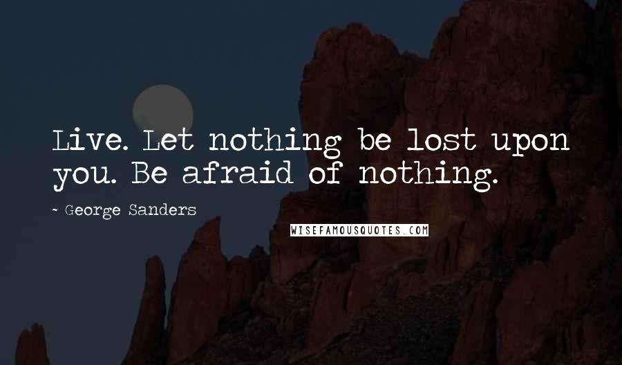 George Sanders Quotes: Live. Let nothing be lost upon you. Be afraid of nothing.
